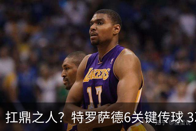 扛鼎之人？特罗萨德6关键传球 3次成功过人全场最高
